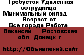 Требуется Удаленная сотрудница › Минимальный оклад ­ 97 000 › Возраст от ­ 18 - Все города Работа » Вакансии   . Ростовская обл.,Донецк г.